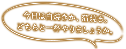 今日は白焼きか、蒲焼き。どちらと一杯やりましょうか。