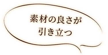 素材の良さが引き立つ